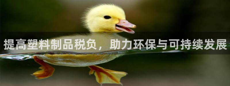 太阳集团电子游戏宙斯：提高塑料制品税负，助力环保与可持续发展