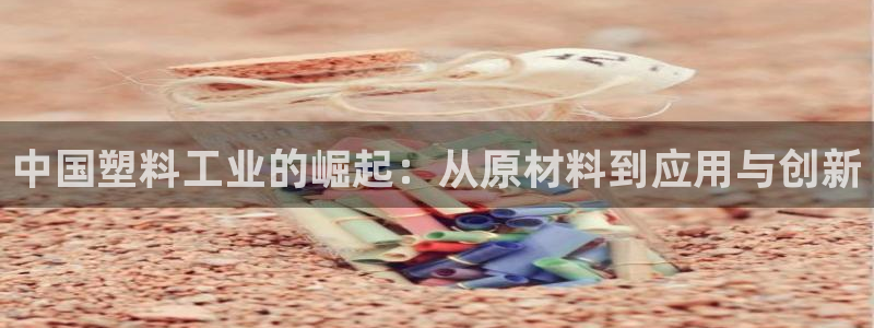 太阳gg是真的吗：中国塑料工业的崛起：从原材料到应用与创新