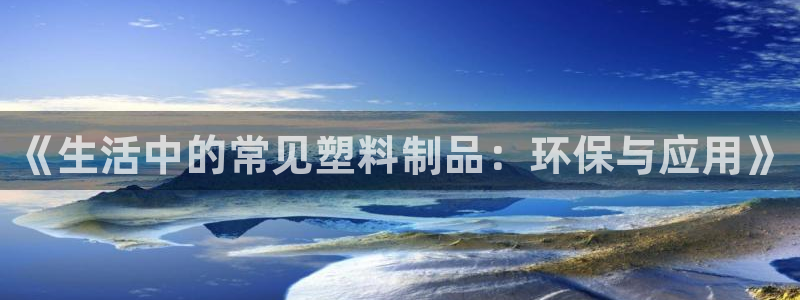 太阳集团官网导航下载：《生活中的常见塑料制品：环保与应用》