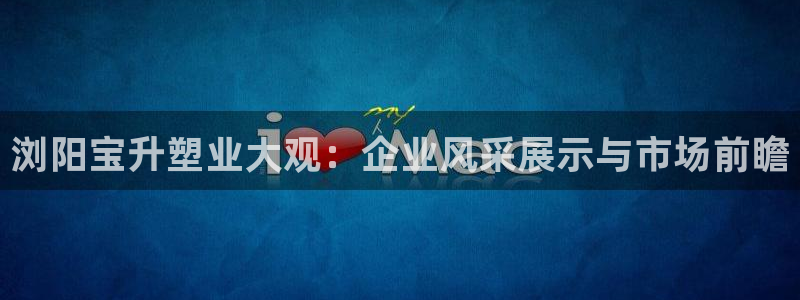 太阳app怎么下载：浏阳宝升塑业大观：企业风采展示与市场前瞻