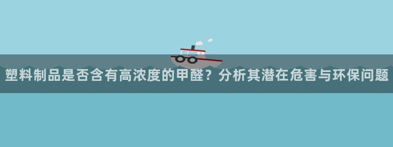 太阳集团市值：塑料制品是否含有高浓度的甲醛？分析其潜在危害与