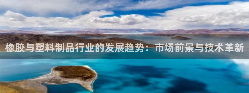 太阳集团游戏城新版138：橡胶与塑料制品行业的发展趋势：市场