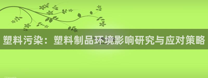 太阳集团董事长的儿子：塑料污染：塑料制品环境影响研究与应对策
