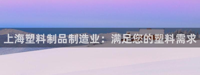 太阳app安卓版：上海塑料制品制造业：满足您的塑料需求