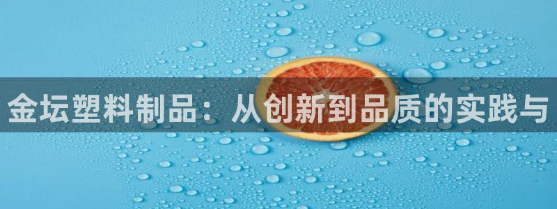 太阳集团娱乐官方网站入口：金坛塑料制品：从创新到品质的实践与