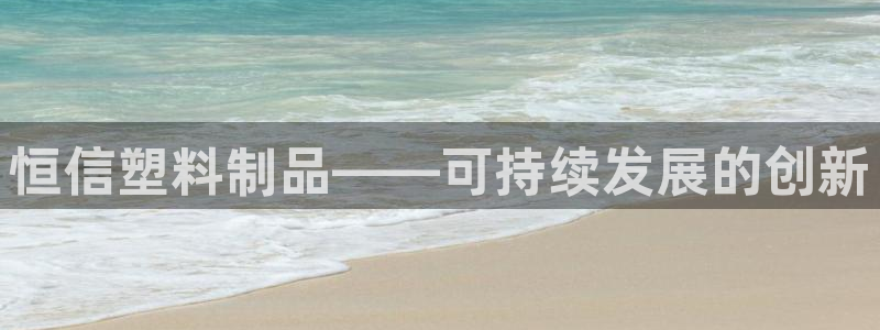 太阳1城集团网址查询：恒信塑料制品——可持续发展的创新