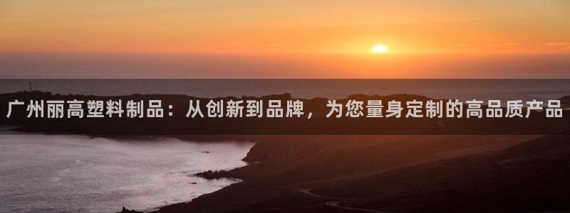 澳门太阳集团与古天乐：广州丽高塑料制品：从创新到品牌，为您量