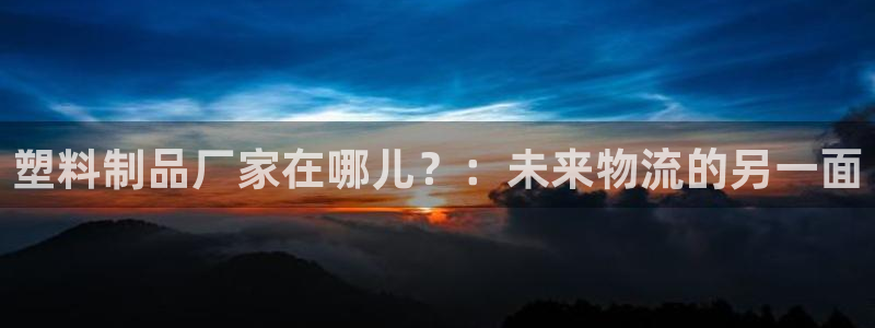 太阳集团高科技发展有限责任公司：塑料制品厂家在哪儿？：未来物