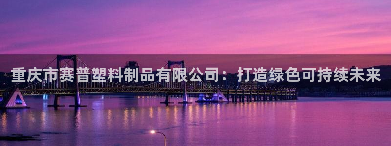 太阳gg注册登录：重庆市赛普塑料制品有限公司：打造绿色可持续