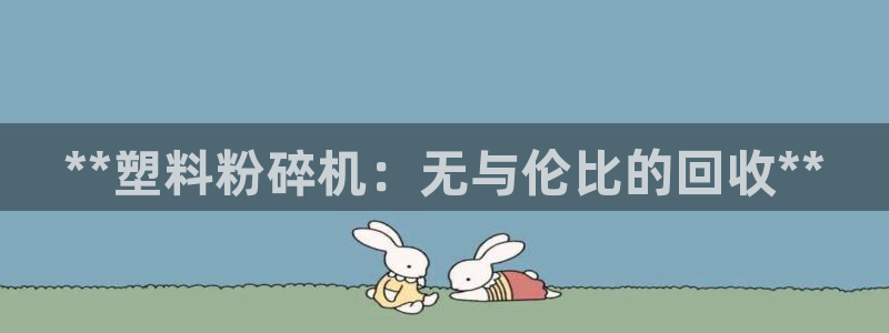 太阳app下载网址进入：**塑料粉碎机：无与伦比的回收**