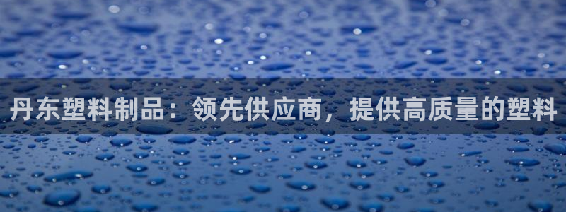 太阳集团影视：丹东塑料制品：领先供应商，提供高质量的塑料