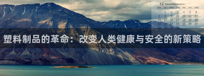 太阳成集团娱乐网站：塑料制品的革命：改变人类健康与安全的新策