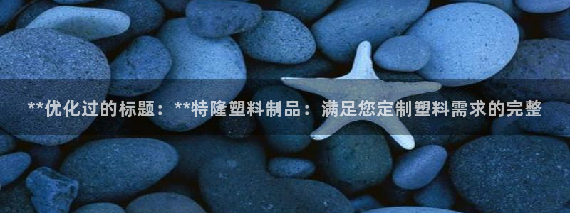 太阳集团网站多少：**优化过的标题：**特隆塑料制品：满足您