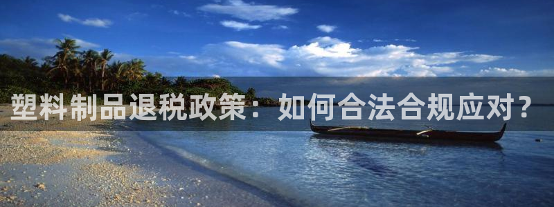 太阳集团备用网址：塑料制品退税政策：如何合法合规应对？