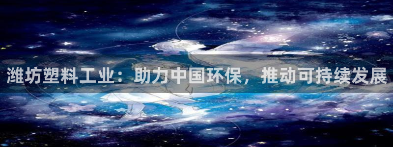 太阳集团洗米华菲律宾：潍坊塑料工业：助力中国环保，推动可持续