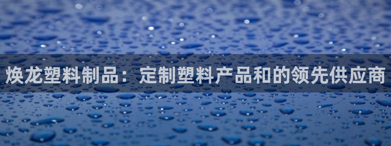 太阳成集团网址 app：焕龙塑料制品：定制塑料产品和的领先供