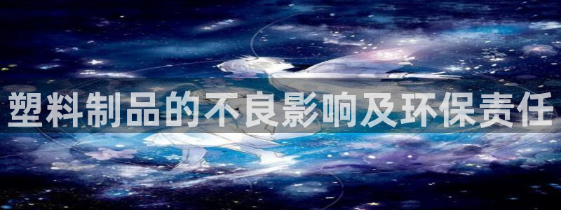 太阳成集团电子游戏：塑料制品的不良影响及环保责任